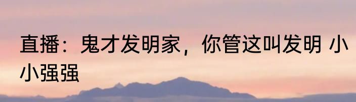 直播：鬼才发明家，你管这叫发明 小小强强
