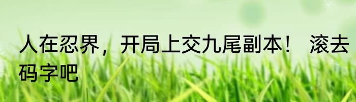 人在忍界，开局上交九尾副本！ 滚去码字吧