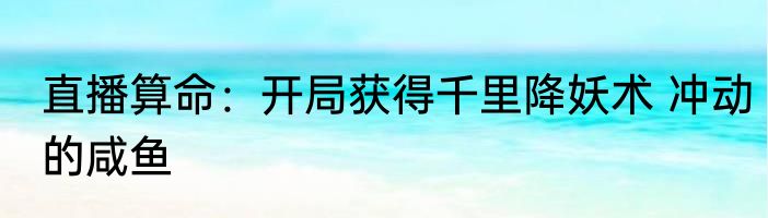直播算命：开局获得千里降妖术 冲动的咸鱼