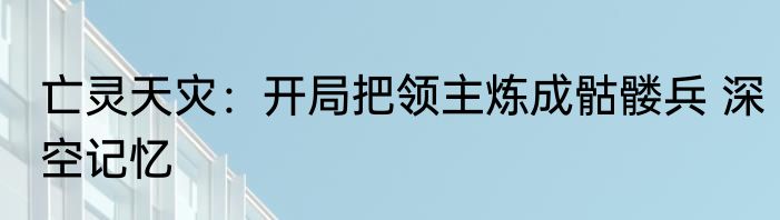 亡灵天灾：开局把领主炼成骷髅兵 深空记忆