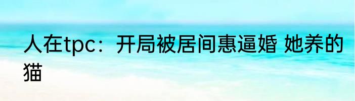 人在tpc：开局被居间惠逼婚 她养的猫