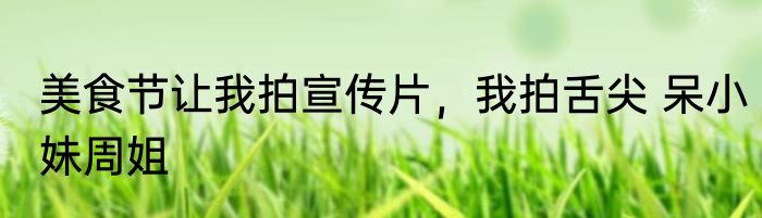 美食节让我拍宣传片，我拍舌尖 呆小妹周姐