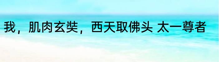 我，肌肉玄奘，西天取佛头 太一尊者