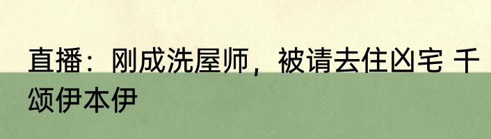 直播：刚成洗屋师，被请去住凶宅 千颂伊本伊
