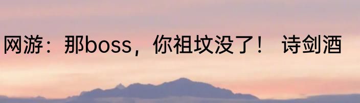 网游：那boss，你祖坟没了！ 诗剑酒