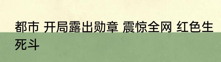 都市 开局露出勋章 震惊全网 红色生死斗
