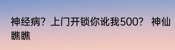 神经病？上门开锁你讹我500？ 神仙瞧瞧