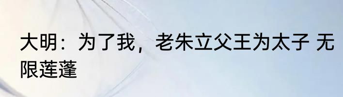 大明：为了我，老朱立父王为太子 无限莲蓬
