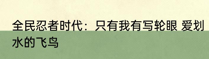 全民忍者时代：只有我有写轮眼 爱划水的飞鸟