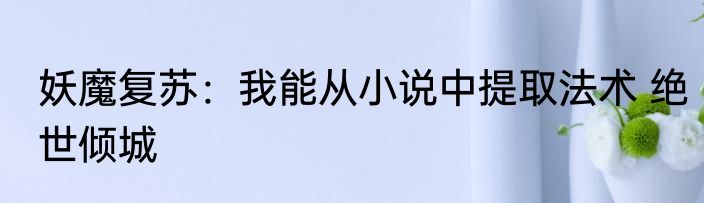 妖魔复苏：我能从小说中提取法术 绝世倾城
