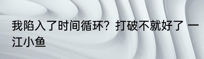 我陷入了时间循环？打破不就好了 一江小鱼
