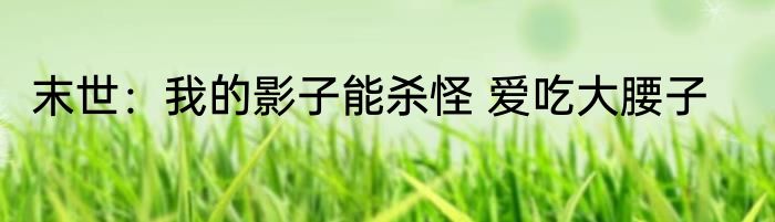 末世：我的影子能杀怪 爱吃大腰子