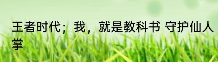 王者时代；我，就是教科书 守护仙人掌