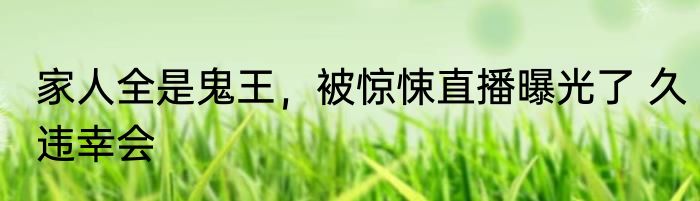 家人全是鬼王，被惊悚直播曝光了 久违幸会