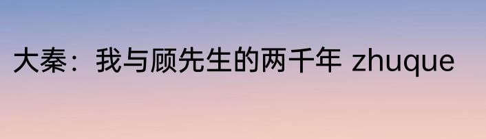大秦：我与顾先生的两千年 zhuque