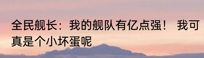 全民舰长：我的舰队有亿点强！ 我可真是个小坏蛋呢