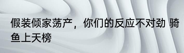 假装倾家荡产，你们的反应不对劲 骑鱼上天榜