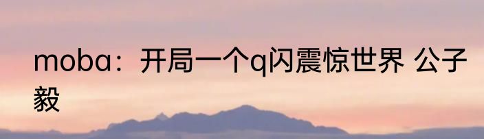 moba：开局一个q闪震惊世界 公子毅