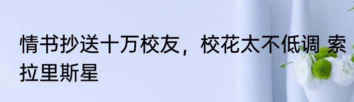 情书抄送十万校友，校花太不低调 索拉里斯星