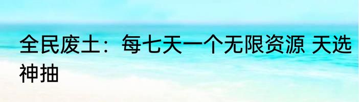 全民废土：每七天一个无限资源 天选神抽