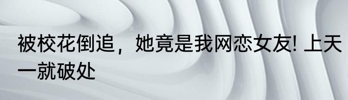 被校花倒追，她竟是我网恋女友! 上天一就破处