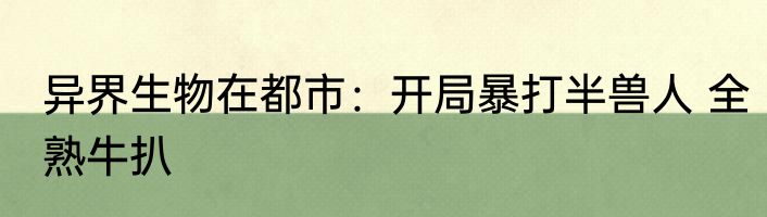 异界生物在都市：开局暴打半兽人 全熟牛扒