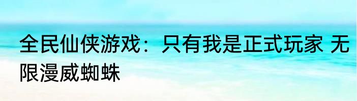 全民仙侠游戏：只有我是正式玩家 无限漫威蜘蛛