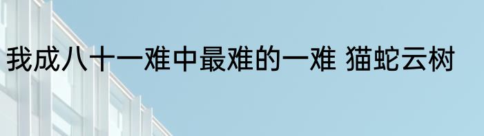 我成八十一难中最难的一难 猫蛇云树