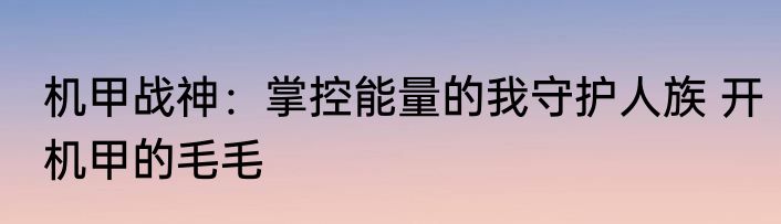 机甲战神：掌控能量的我守护人族 开机甲的毛毛