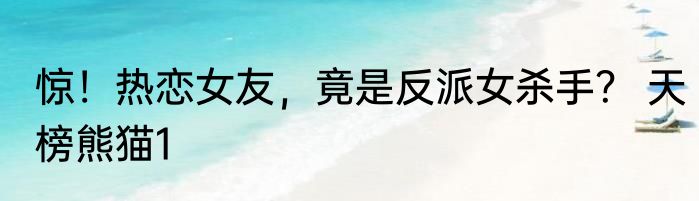 惊！热恋女友，竟是反派女杀手？ 天榜熊猫1