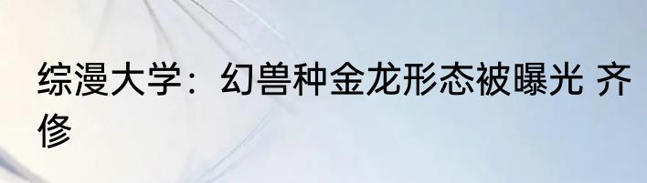 综漫大学：幻兽种金龙形态被曝光 齐俢