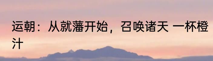 运朝：从就藩开始，召唤诸天 一杯橙汁