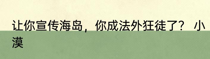 让你宣传海岛，你成法外狂徒了？ 小漠