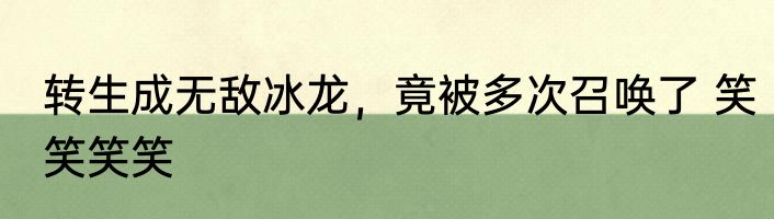 转生成无敌冰龙，竟被多次召唤了 笑笑笑笑