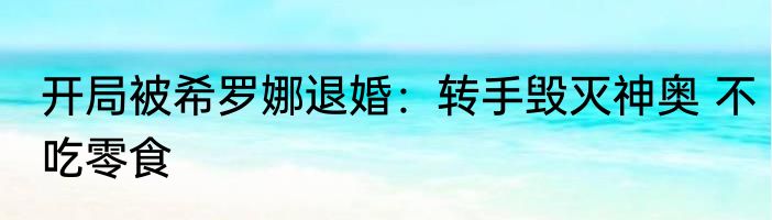 开局被希罗娜退婚：转手毁灭神奥 不吃零食