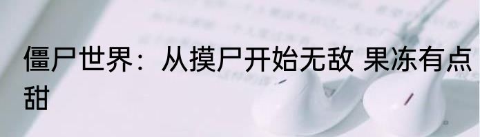 僵尸世界：从摸尸开始无敌 果冻有点甜