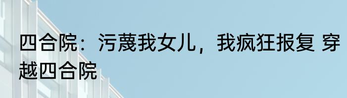 四合院：污蔑我女儿，我疯狂报复 穿越四合院