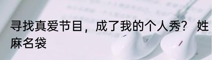寻找真爱节目，成了我的个人秀？ 姓麻名袋