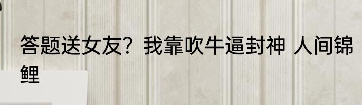 答题送女友？我靠吹牛逼封神 人间锦鲤
