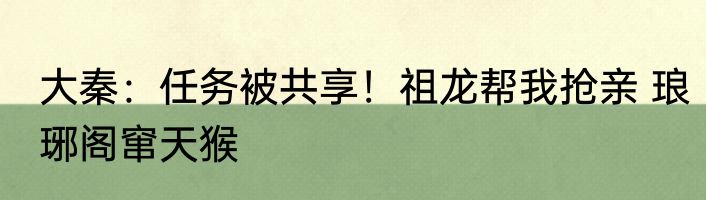 大秦：任务被共享！祖龙帮我抢亲 琅琊阁窜天猴