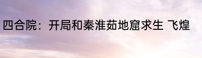 四合院：开局和秦淮茹地窟求生 飞煌