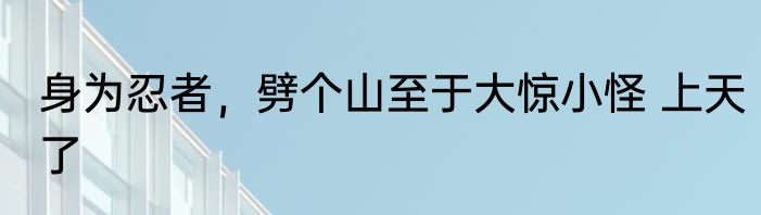 身为忍者，劈个山至于大惊小怪 上天了