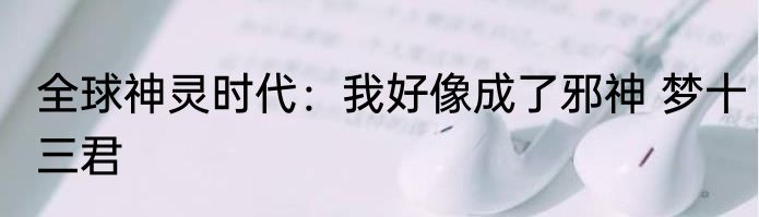 全球神灵时代：我好像成了邪神 梦十三君
