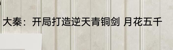 人在大秦，祖龙求我造机甲 月花五千