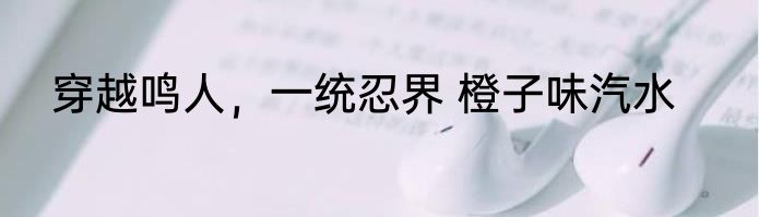 穿越鸣人，一统忍界 橙子味汽水