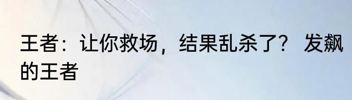 王者：让你救场，结果乱杀了？ 发飙的王者