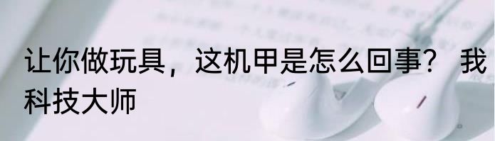 让你做玩具，这机甲是怎么回事？ 我科技大师