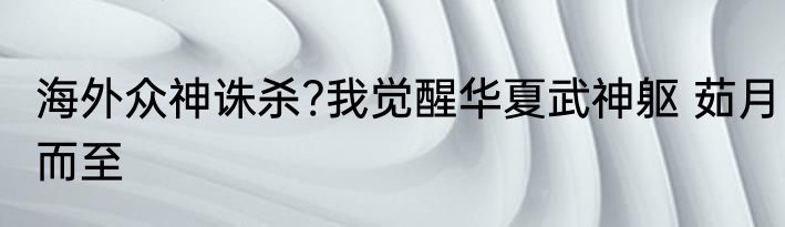 海外众神诛杀?我觉醒华夏武神躯 茹月而至