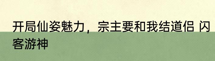 开局仙姿魅力，宗主要和我结道侣 闪客游神