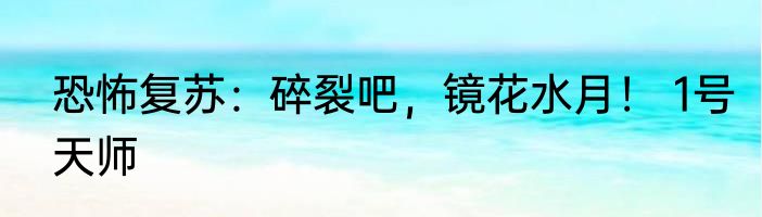 恐怖复苏：碎裂吧，镜花水月！ 1号天师